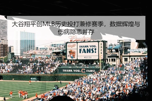 大谷翔平创MLB历史投打兼修赛季，数据辉煌与伤病隐患并存
