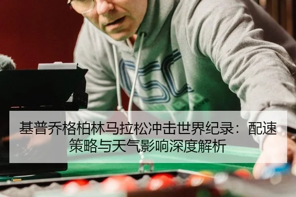 基普乔格柏林马拉松冲击世界纪录：配速策略与天气影响深度解析