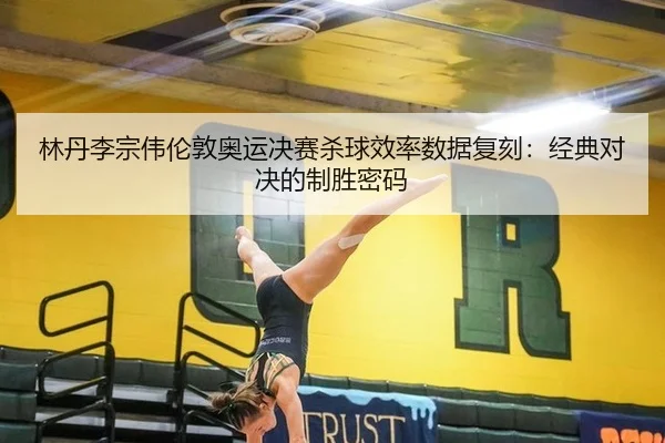 lin-dan-li-zong-wei-lun-dun-ao-yun-jue-sai-sha-qiu-xiao-lv-shu-ju-fu-ke-jing-dian-dui-jue-de-zhi-sheng-mi-ma-2-788.jpg