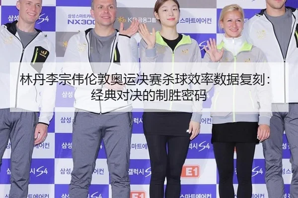 林丹李宗伟伦敦奥运决赛杀球效率数据复刻：经典对决的制胜密码