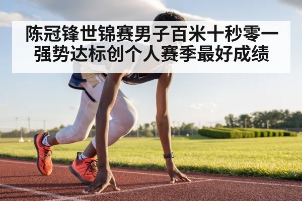 陈冠锋世锦赛男子百米十秒零一强势达标创个人赛季最好成绩