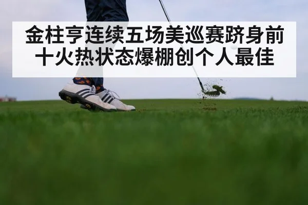 金柱亨连续五场美巡赛跻身前十火热状态爆棚创个人最佳