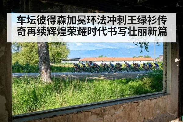 车坛彼得森加冕环法冲刺王绿衫传奇再续辉煌荣耀时代书写壮丽新篇