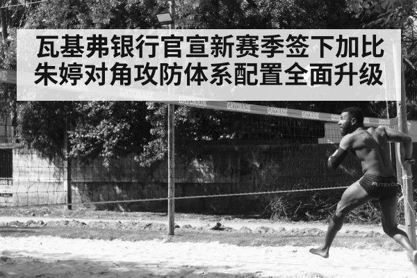 瓦基弗银行官宣新赛季签下加比朱婷对角攻防体系配置全面升级