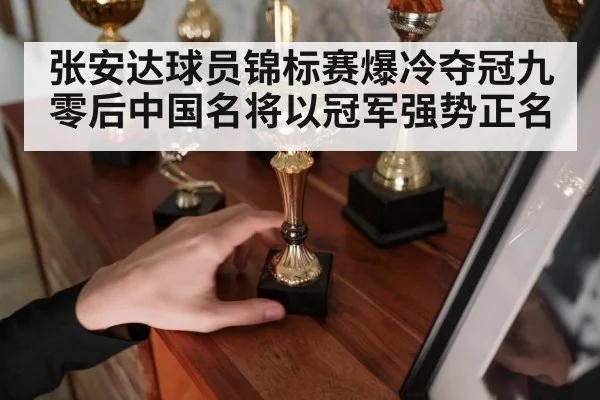张安达球员锦标赛爆冷夺冠九零后中国名将以冠军强势正名