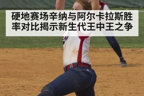 硬地赛场辛纳与阿尔卡拉斯胜率对比揭示新生代王中王之争