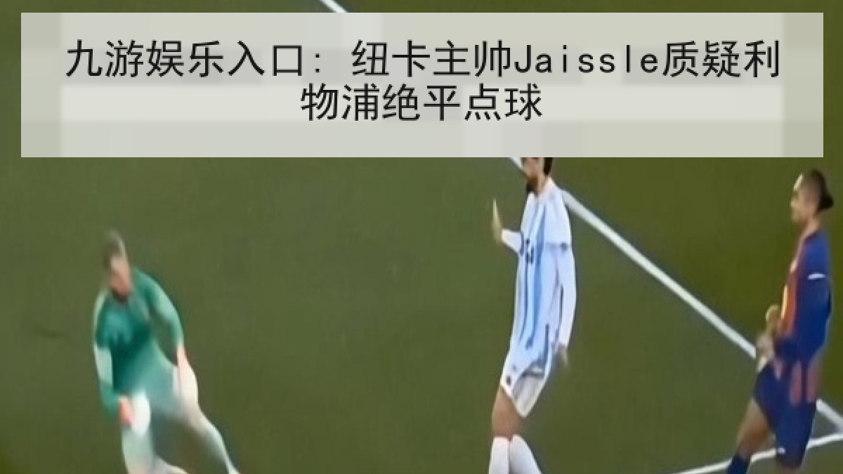 九游娱乐入口: 纽卡主帅Jaissle质疑利物浦绝平点球 九游娱乐入口: 纽卡主帅Jaissle质疑利物浦绝平点球