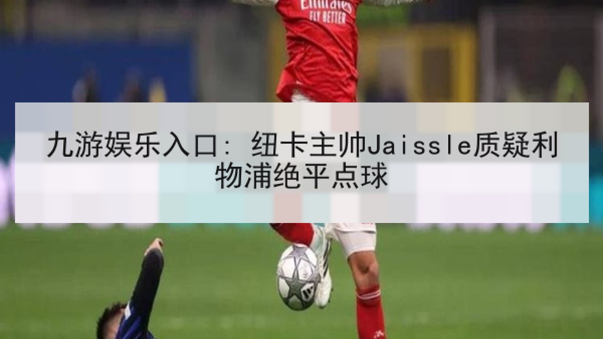 九游娱乐入口: 纽卡主帅Jaissle质疑利物浦绝平点球