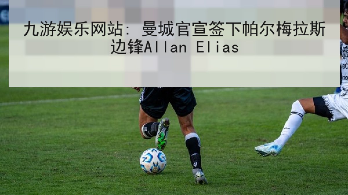 九游娱乐网站: 曼城官宣签下帕尔梅拉斯边锋Allan Elias 九游娱乐网站: 曼城官宣签下帕尔梅拉斯边锋Allan Elias