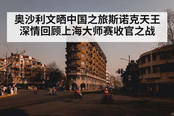 奥沙利文晒中国之旅斯诺克天王深情回顾上海大师赛收官之战