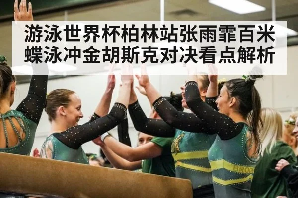 游泳世界杯柏林站张雨霏百米蝶泳冲金胡斯克对决看点解析
