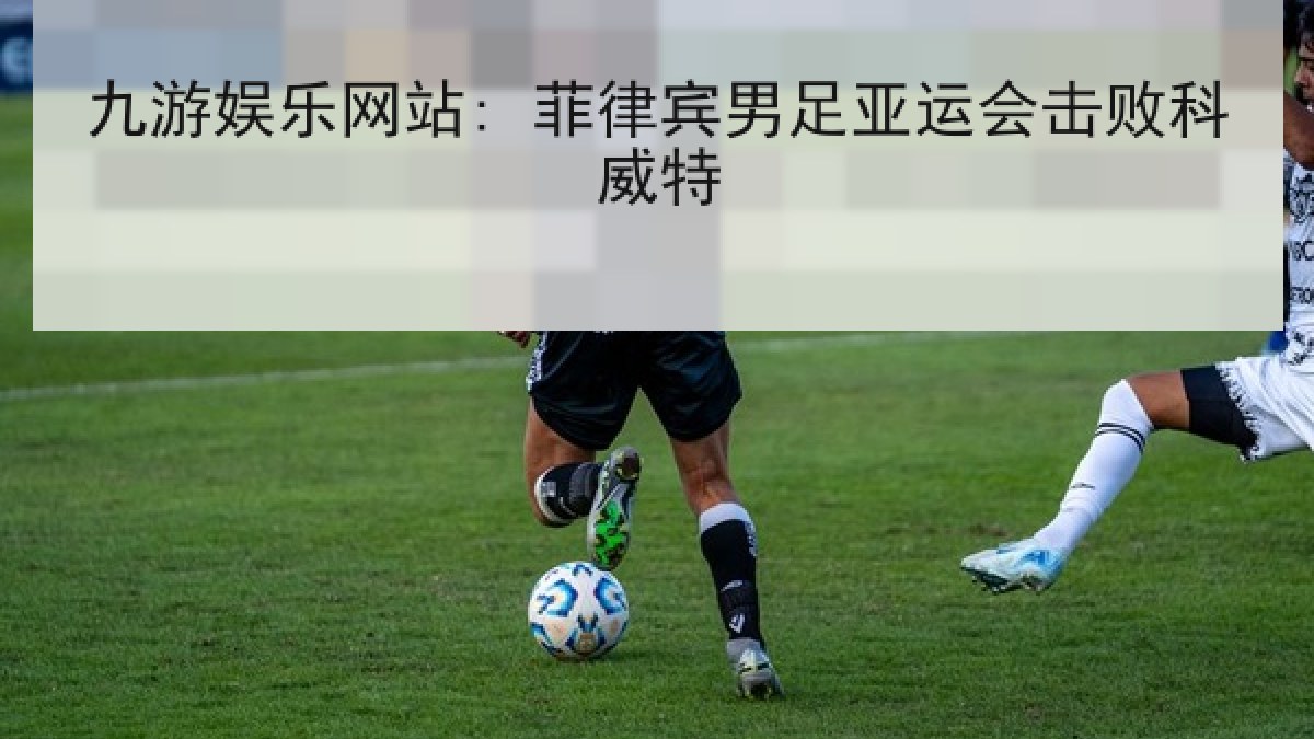 九游娱乐网站: 菲律宾男足亚运会击败科威特 九游娱乐网站: 菲律宾男足亚运会击败科威特