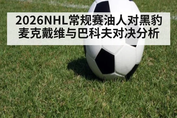 2026NHL常规赛油人对黑豹 麦克戴维与巴科夫对决分析