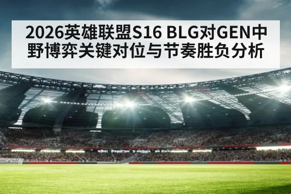 2026英雄联盟S16 BLG对GEN中野博弈关键对位与节奏胜负分析